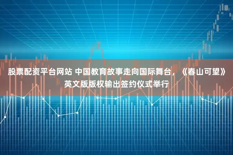 股票配资平台网站 中国教育故事走向国际舞台，《春山可望》英文版版权输出签约仪式举行