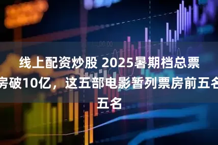 线上配资炒股 2025暑期档总票房破10亿，这五部电影暂列票房前五名