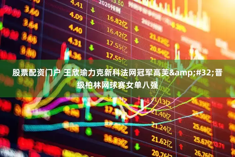 股票配资门户 王欣瑜力克新科法网冠军高芙&#32;晋级柏林网球赛女单八强