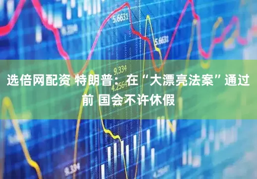 选倍网配资 特朗普：在“大漂亮法案”通过前 国会不许休假