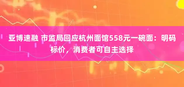 亚博速融 市监局回应杭州面馆558元一碗面：明码标价，消费者可自主选择