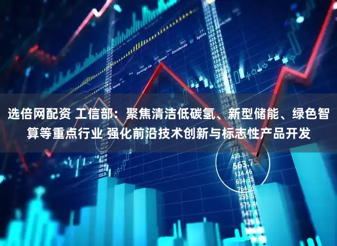 选倍网配资 工信部：聚焦清洁低碳氢、新型储能、绿色智算等重点行业 强化前沿技术创新与标志性产品开发