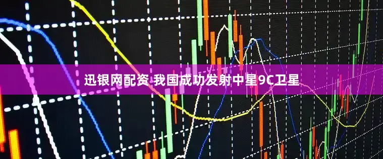 迅银网配资 我国成功发射中星9C卫星