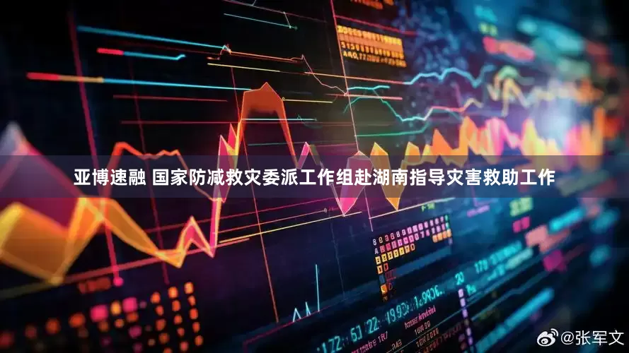 亚博速融 国家防减救灾委派工作组赴湖南指导灾害救助工作