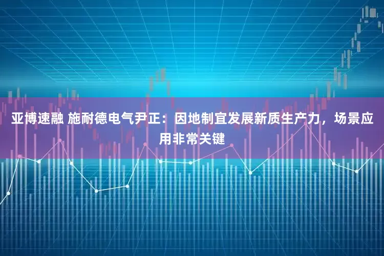 亚博速融 施耐德电气尹正：因地制宜发展新质生产力，场景应用非常关键