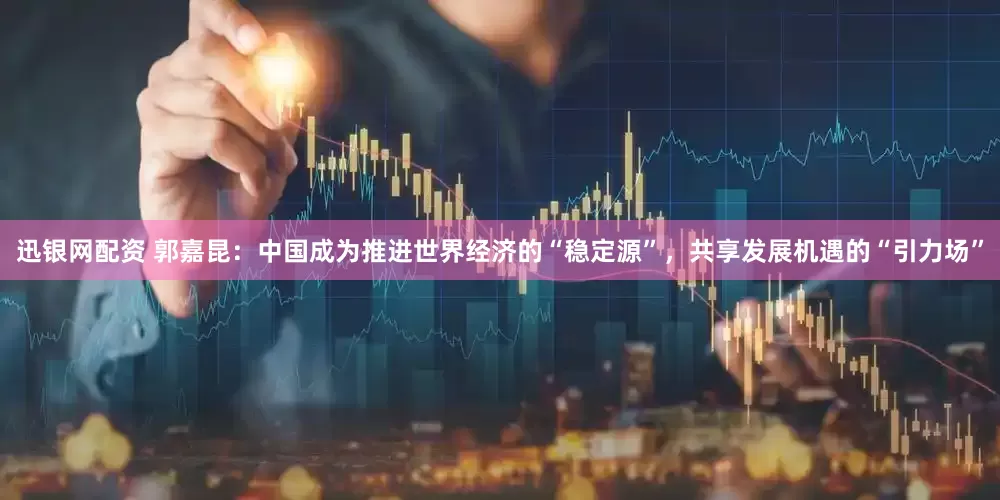 迅银网配资 郭嘉昆：中国成为推进世界经济的“稳定源”，共享发展机遇的“引力场”