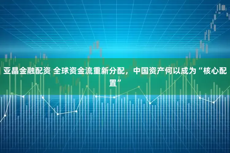 亚晶金融配资 全球资金流重新分配，中国资产何以成为“核心配置”
