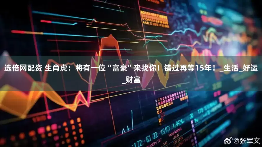 选倍网配资 生肖虎：将有一位“富豪”来找你！错过再等15年！_生活_好运_财富