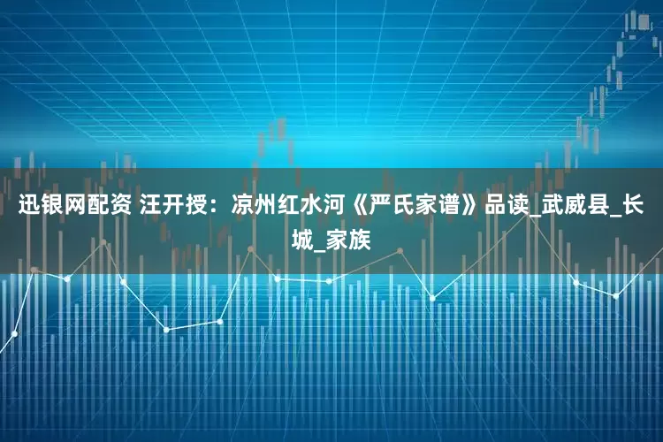 迅银网配资 汪开授：凉州红水河《严氏家谱》品读_武威县_长城_家族