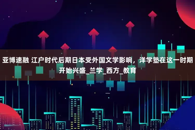 亚博速融 江户时代后期日本受外国文学影响，洋学塾在这一时期开始兴盛_兰学_西方_教育
