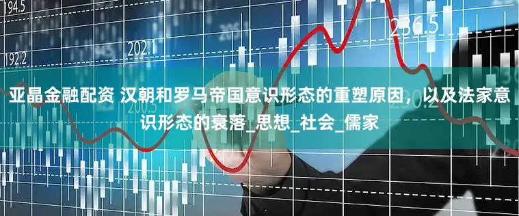 亚晶金融配资 汉朝和罗马帝国意识形态的重塑原因，以及法家意识形态的衰落_思想_社会_儒家