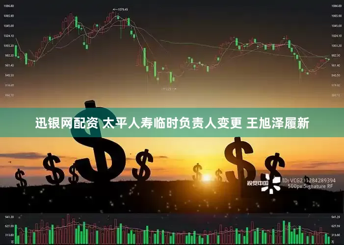迅银网配资 太平人寿临时负责人变更 王旭泽履新