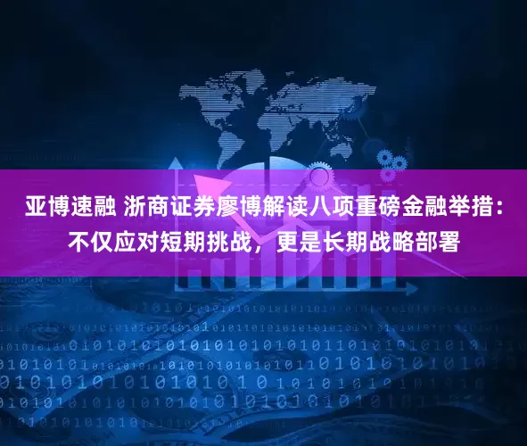 亚博速融 浙商证券廖博解读八项重磅金融举措：不仅应对短期挑战，更是长期战略部署
