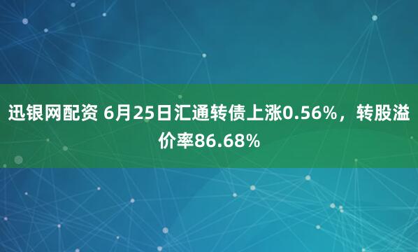 迅银网配资 6月25日汇通转债上涨0.56%，转股溢价率86.68%