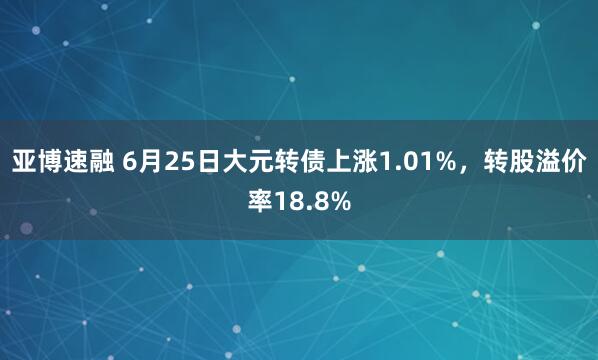 亚博速融 6月25日大元转债上涨1.01%，转股溢价率18.8%