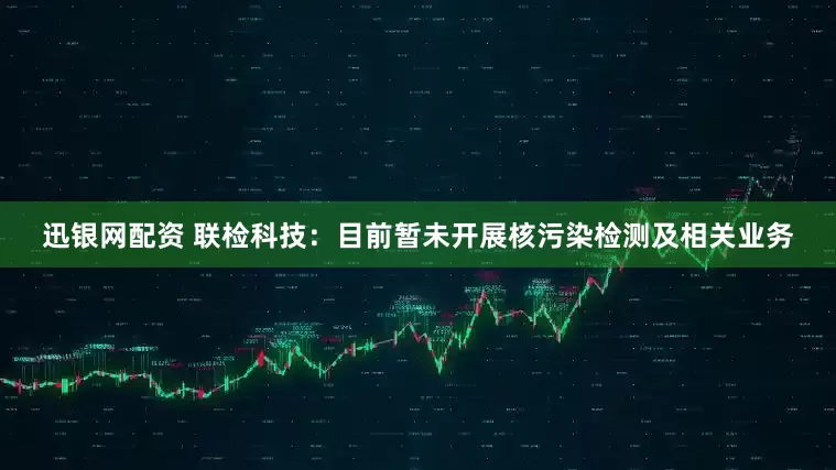迅银网配资 联检科技：目前暂未开展核污染检测及相关业务