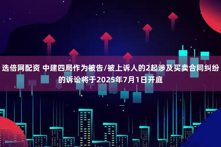 选倍网配资 中建四局作为被告/被上诉人的2起涉及买卖合同纠纷的诉讼将于2025年7月1日开庭