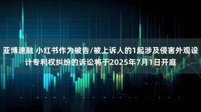 亚博速融 小红书作为被告/被上诉人的1起涉及侵害外观设计专利权纠纷的诉讼将于2025年7月1日开庭