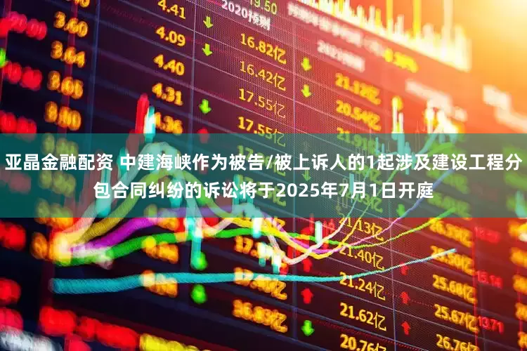 亚晶金融配资 中建海峡作为被告/被上诉人的1起涉及建设工程分包合同纠纷的诉讼将于2025年7月1日开庭