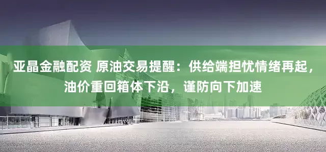 亚晶金融配资 原油交易提醒：供给端担忧情绪再起，油价重回箱体下沿，谨防向下加速