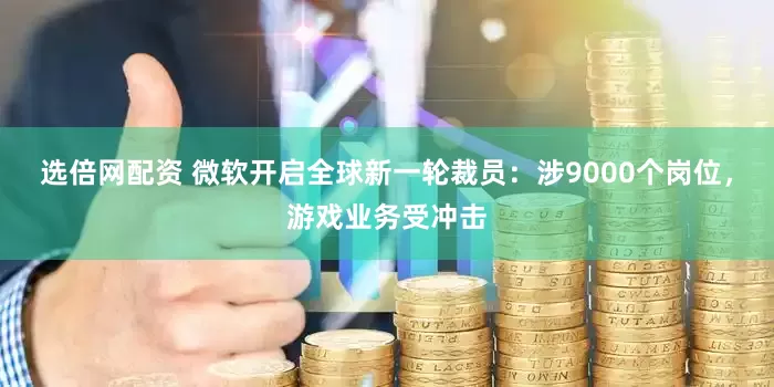 选倍网配资 微软开启全球新一轮裁员：涉9000个岗位，游戏业务受冲击