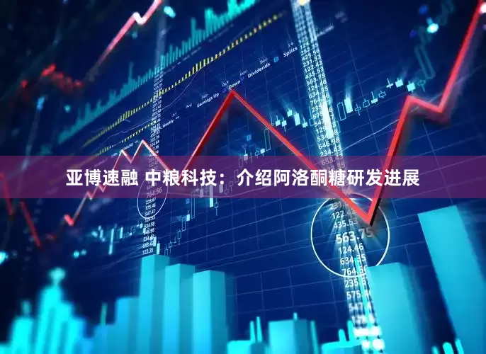 亚博速融 中粮科技：介绍阿洛酮糖研发进展