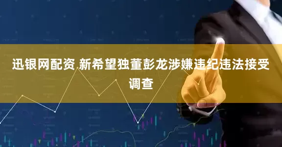 迅银网配资 新希望独董彭龙涉嫌违纪违法接受调查