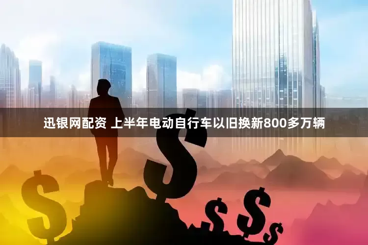 迅银网配资 上半年电动自行车以旧换新800多万辆