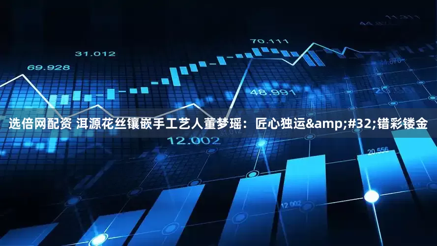选倍网配资 洱源花丝镶嵌手工艺人董梦瑶：匠心独运&#32;错彩镂金