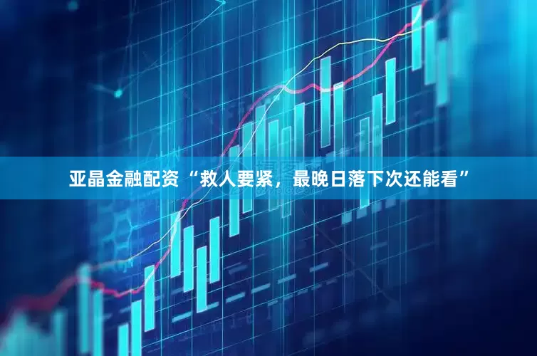 亚晶金融配资 “救人要紧，最晚日落下次还能看”