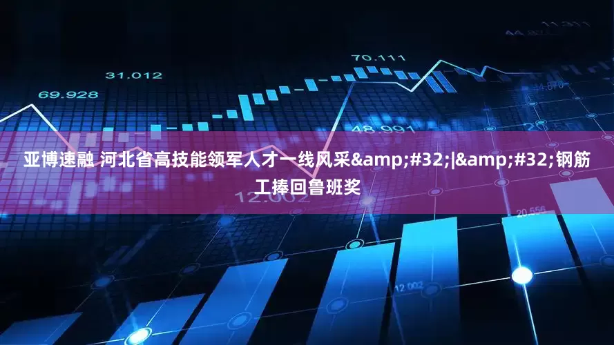 亚博速融 河北省高技能领军人才一线风采&#32;|&#32;钢筋工捧回鲁班奖