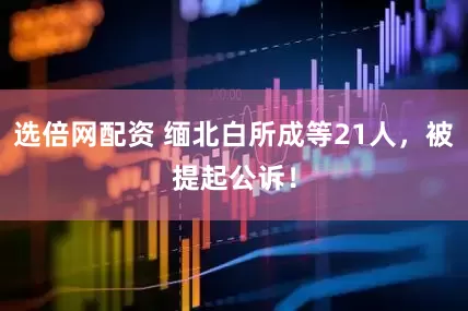 选倍网配资 缅北白所成等21人，被提起公诉！