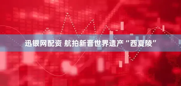 迅银网配资 航拍新晋世界遗产“西夏陵”