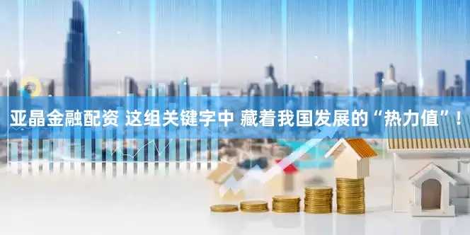 亚晶金融配资 这组关键字中 藏着我国发展的“热力值”！