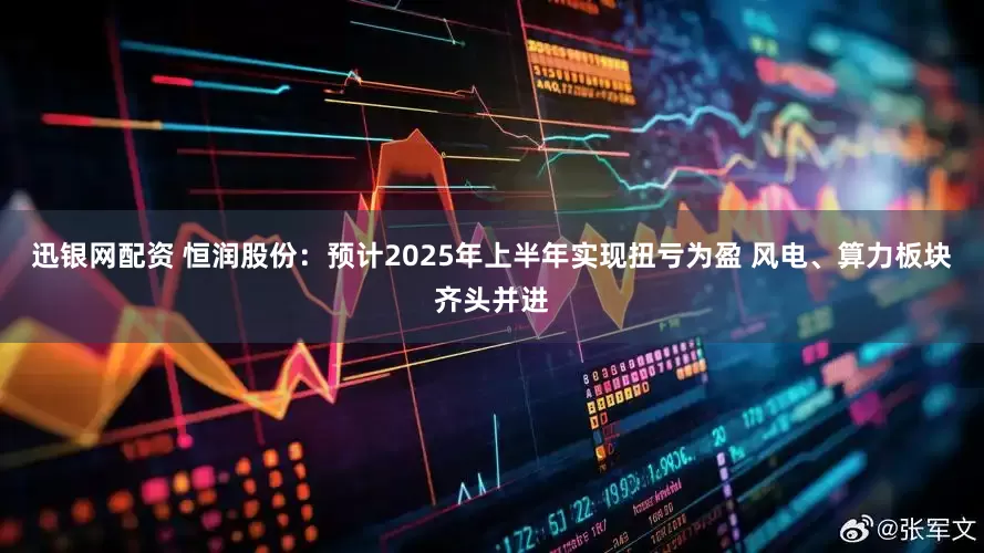 迅银网配资 恒润股份：预计2025年上半年实现扭亏为盈 风电、算力板块齐头并进