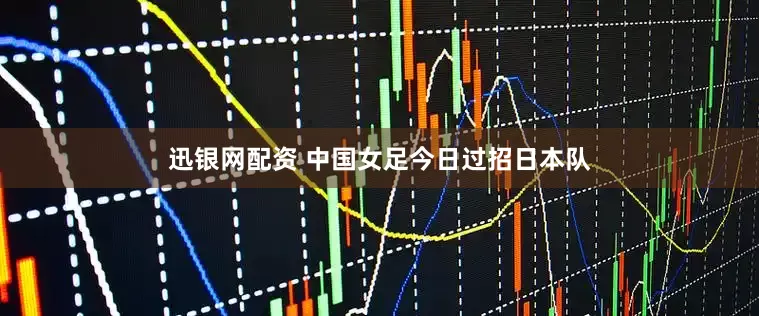 迅银网配资 中国女足今日过招日本队