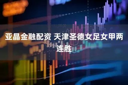 亚晶金融配资 天津圣德女足女甲两连胜