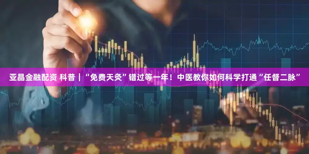 亚晶金融配资 科普｜“免费天灸”错过等一年！中医教你如何科学打通“任督二脉”