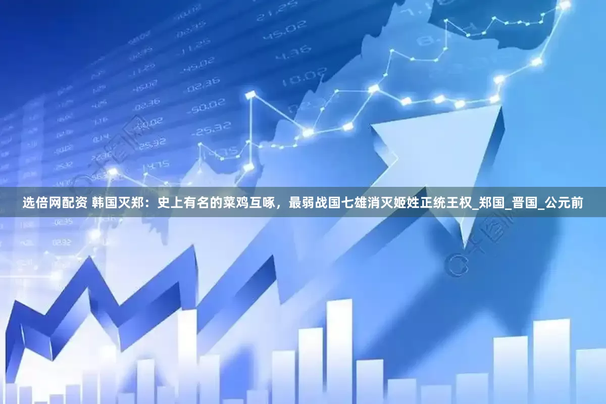 选倍网配资 韩国灭郑：史上有名的菜鸡互啄，最弱战国七雄消灭姬姓正统王权_郑国_晋国_公元前