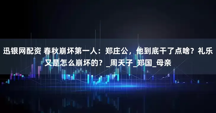 迅银网配资 春秋崩坏第一人：郑庄公，他到底干了点啥？礼乐又是怎么崩坏的？_周天子_郑国_母亲
