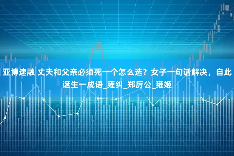 亚博速融 丈夫和父亲必须死一个怎么选？女子一句话解决，自此诞生一成语_雍纠_郑厉公_雍姬