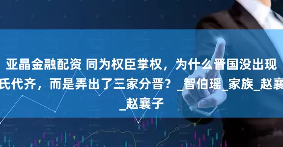 亚晶金融配资 同为权臣掌权，为什么晋国没出现田氏代齐，而是弄出了三家分晋？_智伯瑶_家族_赵襄子