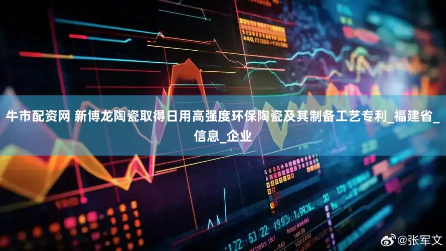 牛市配资网 新博龙陶瓷取得日用高强度环保陶瓷及其制备工艺专利_福建省_信息_企业