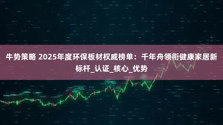 牛势策略 2025年度环保板材权威榜单：千年舟领衔健康家居新标杆_认证_核心_优势