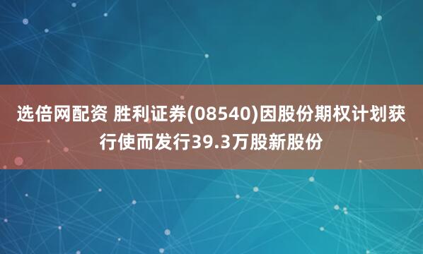 选倍网配资 胜利证券(08540)因股份期权计划获行使而发行39.3万股新股份