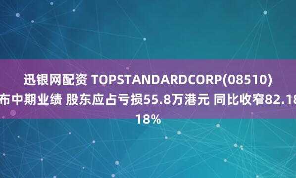 迅银网配资 TOPSTANDARDCORP(08510)发布中期业绩 股东应占亏损55.8万港元 同比收窄82.18%