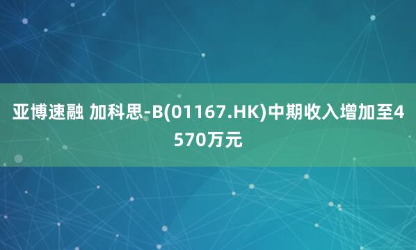亚博速融 加科思-B(01167.HK)中期收入增加至4570万元