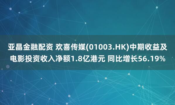 亚晶金融配资 欢喜传媒(01003.HK)中期收益及电影投资收入净额1.8亿港元 同比增长56.19%