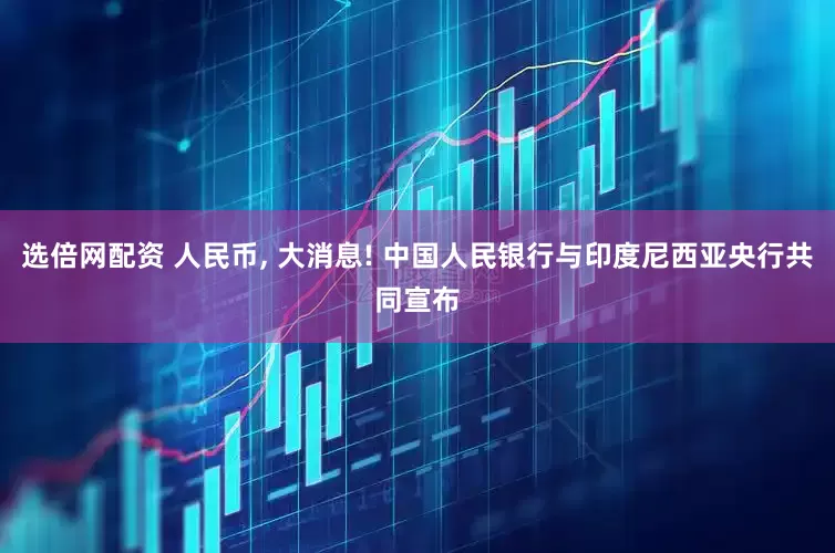 选倍网配资 人民币, 大消息! 中国人民银行与印度尼西亚央行共同宣布
