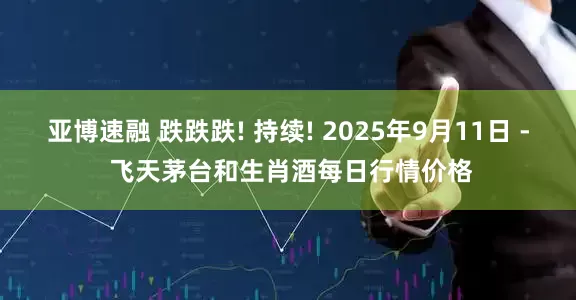 亚博速融 跌跌跌! 持续! 2025年9月11日 - 飞天茅台和生肖酒每日行情价格